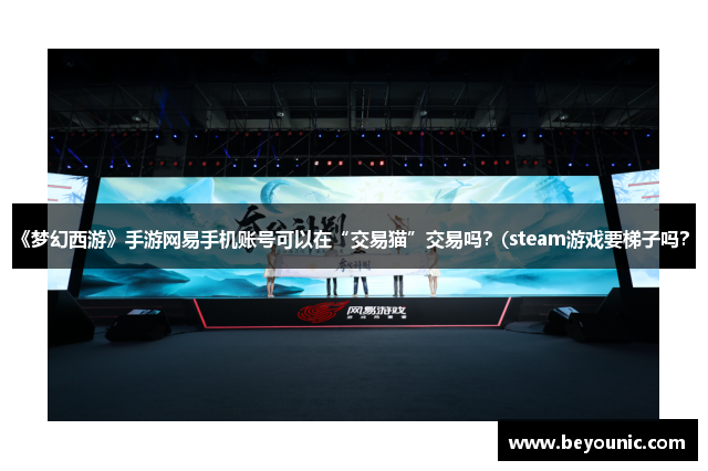 《梦幻西游》手游网易手机账号可以在“交易猫”交易吗？(steam游戏要梯子吗？)